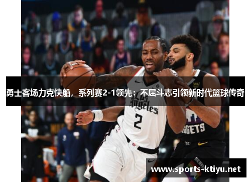 勇士客场力克快船，系列赛2-1领先：不屈斗志引领新时代篮球传奇